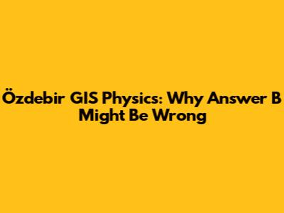 Özdebir GIS Physics: Why Answer B Might Be Wrong