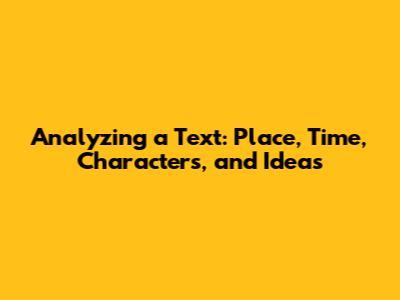 Analyzing a Text: Place, Time, Characters, and Ideas