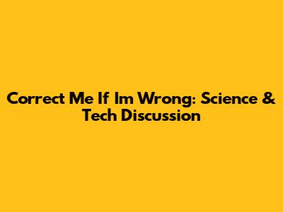 Correct Me If I'm Wrong: Science & Tech Discussion