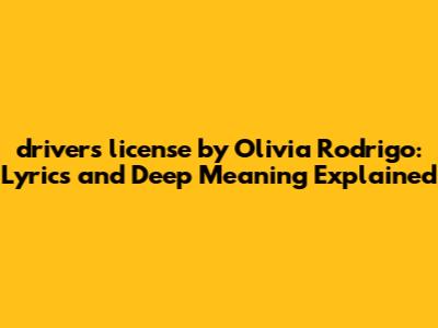 "drivers license" by Olivia Rodrigo: Lyrics and Deep Meaning Explained