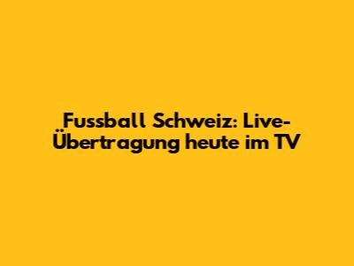 **Fussball Schweiz: Live-Übertragung heute im TV**