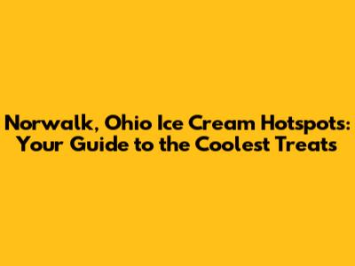 **Norwalk, Ohio Ice Cream Hotspots: Your Guide to the Coolest Treats**