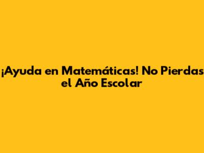 ¡Ayuda en Matemáticas! No Pierdas el Año Escolar