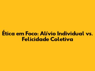 Ética em Foco: Alívio Individual vs. Felicidade Coletiva