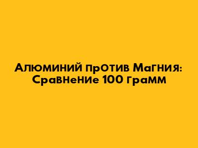 Алюминий против Магния: Сравнение 100 грамм