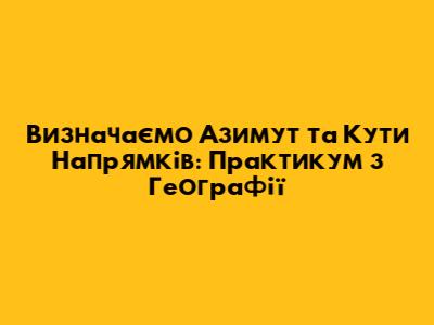 Визначаємо Азимут та Кути Напрямків: Практикум з Географії