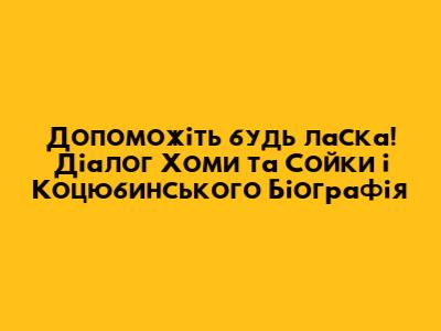 Допоможіть будь ласка! Діалог Хоми та Сойки і Коцюбинського Біографія