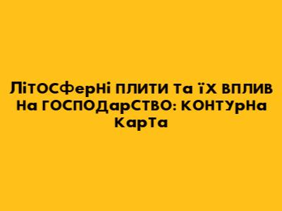 Літосферні плити та їх вплив на господарство: контурна карта
