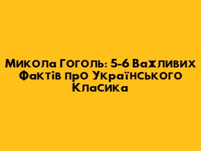 Микола Гоголь: 5-6 Важливих Фактів про Українського Класика
