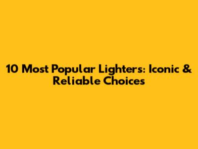 10 Most Popular Lighters: Iconic & Reliable Choices