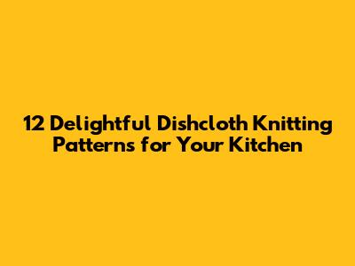 12 Delightful Dishcloth Knitting Patterns for Your Kitchen