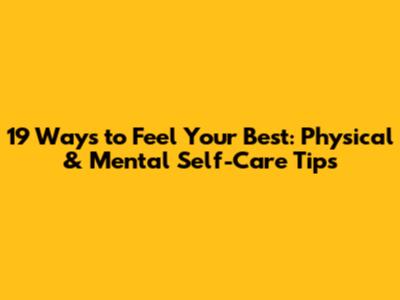 19 Ways to Feel Your Best: Physical & Mental Self-Care Tips