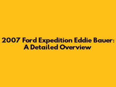 2007 Ford Expedition Eddie Bauer: A Detailed Overview