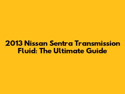 2013 Nissan Sentra Transmission Fluid: The Ultimate Guide