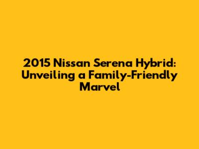 2015 Nissan Serena Hybrid: Unveiling a Family-Friendly Marvel