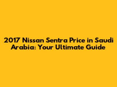 2017 Nissan Sentra Price in Saudi Arabia: Your Ultimate Guide