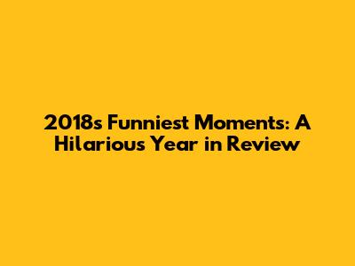 2018's Funniest Moments: A Hilarious Year in Review