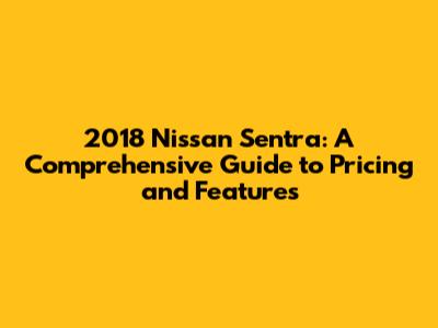 2018 Nissan Sentra: A Comprehensive Guide to Pricing and Features
