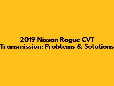2019 Nissan Rogue CVT Transmission: Problems & Solutions