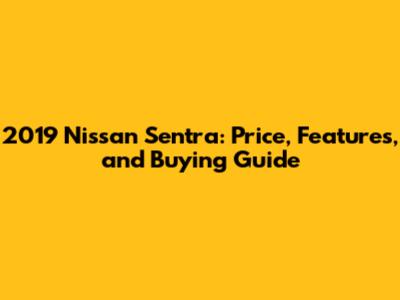 2019 Nissan Sentra: Price, Features, and Buying Guide