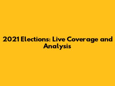2021 Elections: Live Coverage and Analysis