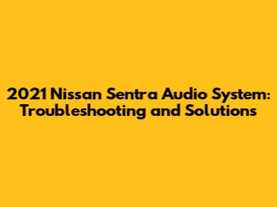 2021 Nissan Sentra Audio System: Troubleshooting and Solutions