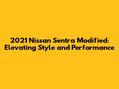 2021 Nissan Sentra Modified: Elevating Style and Performance