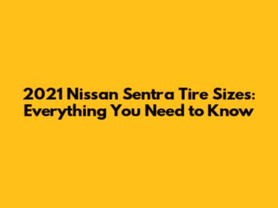 2021 Nissan Sentra Tire Sizes: Everything You Need to Know