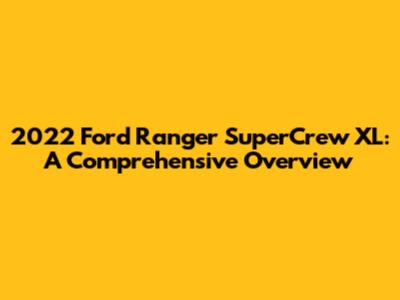 2022 Ford Ranger SuperCrew XL: A Comprehensive Overview