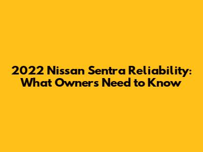 2022 Nissan Sentra Reliability: What Owners Need to Know