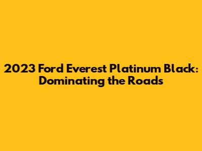 2023 Ford Everest Platinum Black: Dominating the Roads
