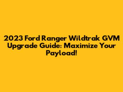 2023 Ford Ranger Wildtrak GVM Upgrade Guide: Maximize Your Payload!