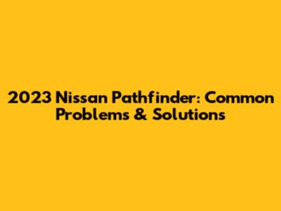 2023 Nissan Pathfinder: Common Problems & Solutions