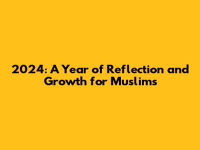 2024: A Year of Reflection and Growth for Muslims