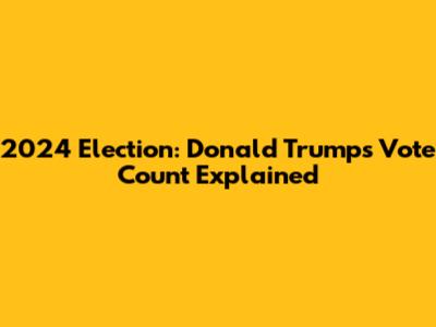 2024 Election: Donald Trump's Vote Count Explained