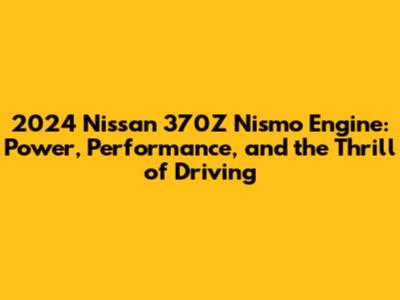 2024 Nissan 370Z Nismo Engine: Power, Performance, and the Thrill of Driving