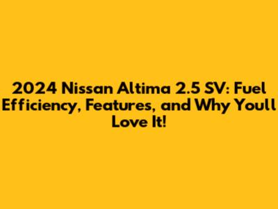 2024 Nissan Altima 2.5 SV: Fuel Efficiency, Features, and Why You'll Love It!
