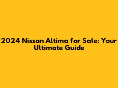 2024 Nissan Altima for Sale: Your Ultimate Guide