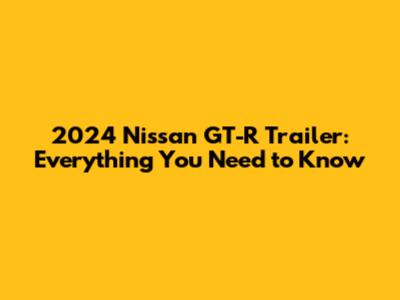 2024 Nissan GT-R Trailer: Everything You Need to Know