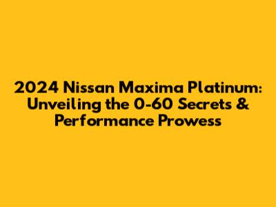 2024 Nissan Maxima Platinum: Unveiling the 0-60 Secrets & Performance Prowess