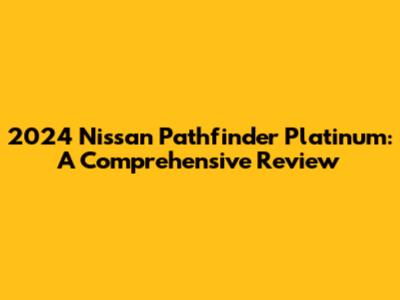 2024 Nissan Pathfinder Platinum: A Comprehensive Review