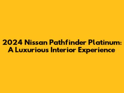 2024 Nissan Pathfinder Platinum: A Luxurious Interior Experience