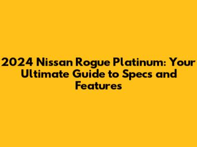 2024 Nissan Rogue Platinum: Your Ultimate Guide to Specs and Features