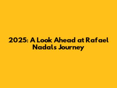 2025: A Look Ahead at Rafael Nadal's Journey