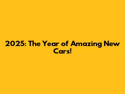 2025: The Year of Amazing New Cars!