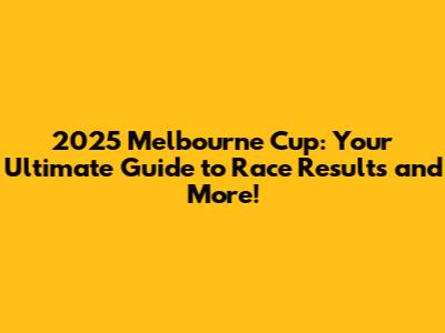 2025 Melbourne Cup: Your Ultimate Guide to Race Results and More!