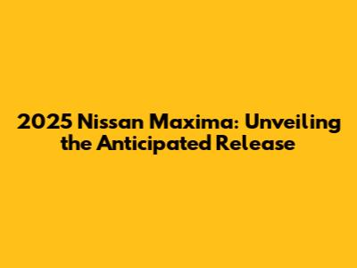 2025 Nissan Maxima: Unveiling the Anticipated Release