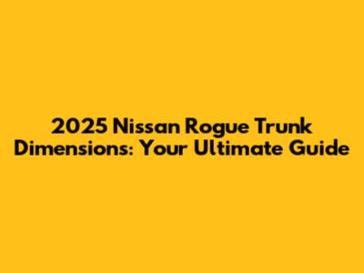 2025 Nissan Rogue Trunk Dimensions: Your Ultimate Guide