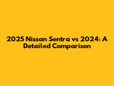 2025 Nissan Sentra vs 2024: A Detailed Comparison