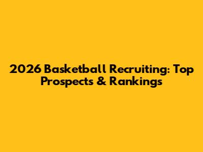 2026 Basketball Recruiting: Top Prospects & Rankings